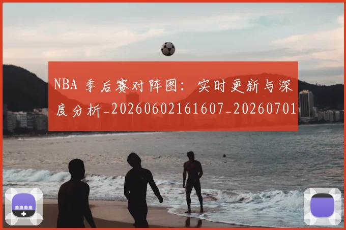 NBA 季后赛对阵图：实时更新与深度分析_20260602161607_20260701214932