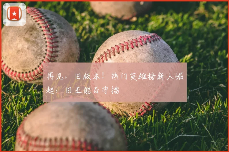 再见，旧版本！热门英雄榜新人崛起，旧王能否守擂