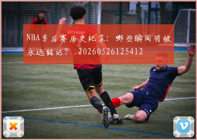 NBA季后赛历史纪录：哪些瞬间将被永远铭记？_20260526125412