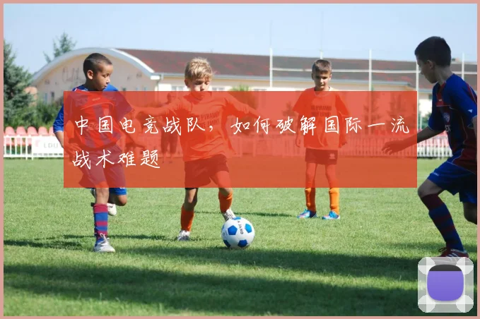 中国电竞战队，如何破解国际一流战术难题