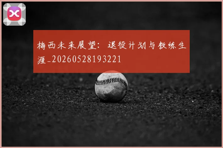 梅西未来展望：退役计划与教练生涯_20260528193221