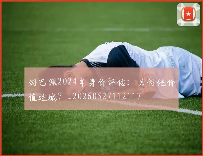 姆巴佩2024年身价评估：为何他价值连城？_20260527112117