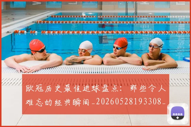 欧冠历史最佳进球盘点：那些令人难忘的经典瞬间_20260528193308_20260707150648