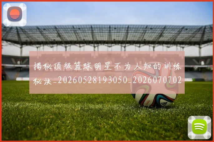 揭秘顶级篮球明星不为人知的训练秘诀_20260528193050_20260707020121