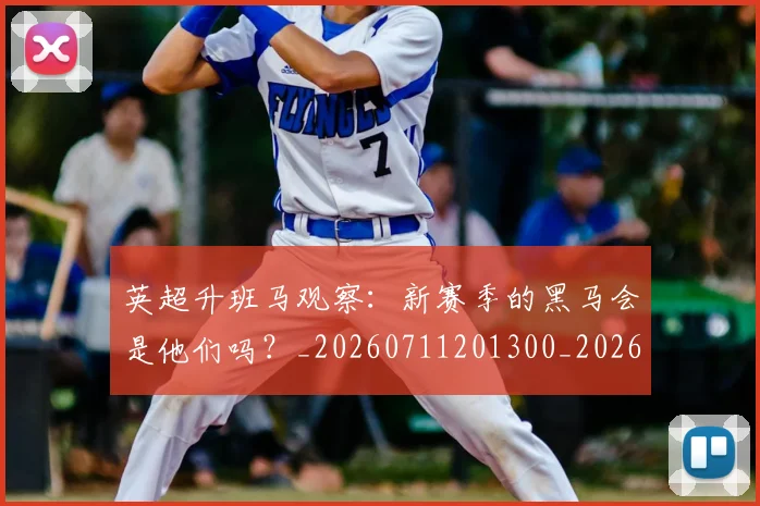 英超升班马观察：新赛季的黑马会是他们吗？_20260711201300_20260803144843