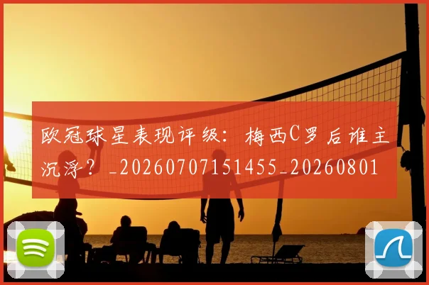 欧冠球星表现评级：梅西C罗后谁主沉浮？_20260707151455_20260801200019