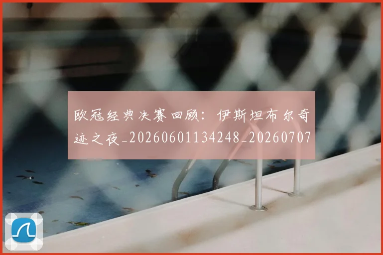 欧冠经典决赛回顾:伊斯坦布尔奇迹之夜_20260601134248_20260707151615_20260801164724