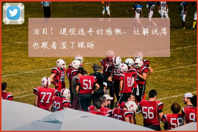 泪目！退役选手的感慨，让解说席也跟着湿了眼眶