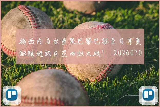 梅西内马尔重聚巴黎巴黎圣日耳曼酝酿超级巨星回归大戏！_20260707022928