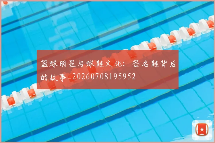 篮球明星与球鞋文化：签名鞋背后的故事_20260708195952