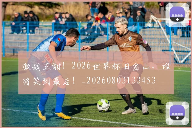激战正酣！2026世界杯旧金山，谁将笑到最后！_20260803133453