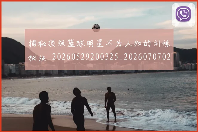 揭秘顶级篮球明星不为人知的训练秘诀_20260529200325_20260707020124_20260723184657