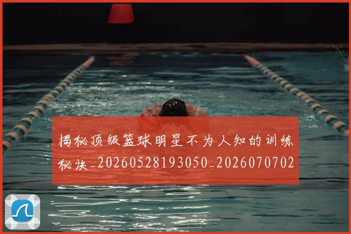 揭秘顶级篮球明星不为人知的训练秘诀_20260528193050_20260707020121