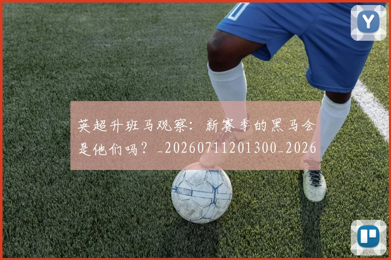 英超升班马观察：新赛季的黑马会是他们吗？_20260711201300_20260803144843