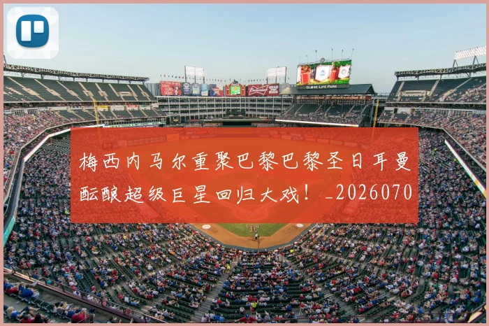 梅西内马尔重聚巴黎巴黎圣日耳曼酝酿超级巨星回归大戏!_20260707022928_20260731180538