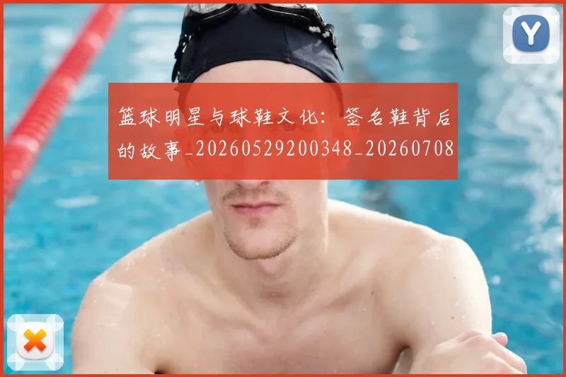 篮球明星与球鞋文化：签名鞋背后的故事_20260529200348_20260708195954_20260804164119