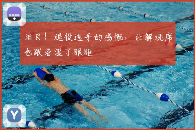 泪目！退役选手的感慨，让解说席也跟着湿了眼眶