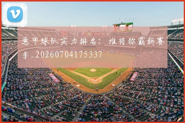 意甲球队实力排名：谁将称霸新赛季_20260704175337