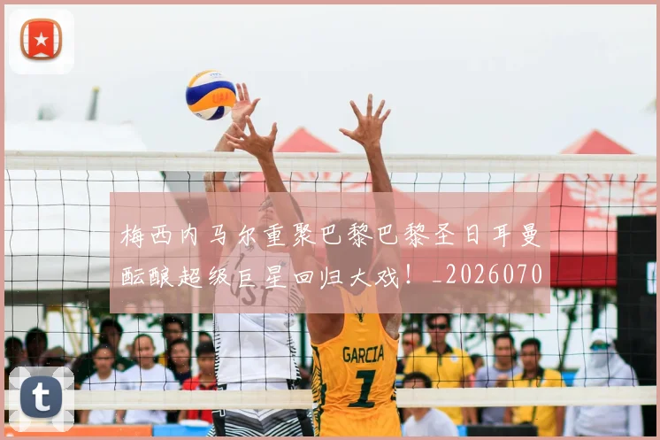 梅西内马尔重聚巴黎巴黎圣日耳曼酝酿超级巨星回归大戏!_20260707022928_20260731180538