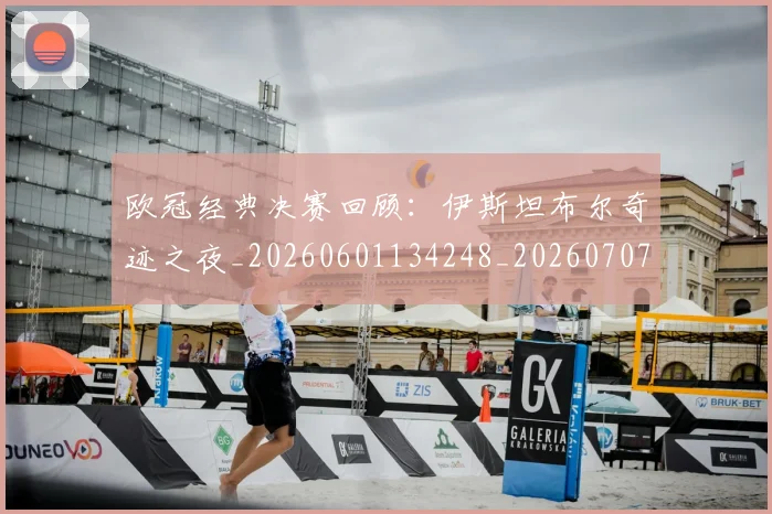 欧冠经典决赛回顾：伊斯坦布尔奇迹之夜_20260601134248_20260707151615_20260801164724