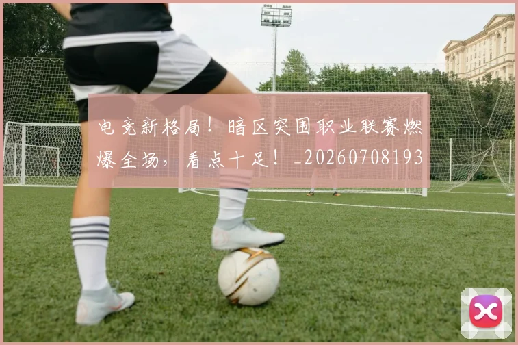 电竞新格局！暗区突围职业联赛燃爆全场，看点十足！_20260708193315