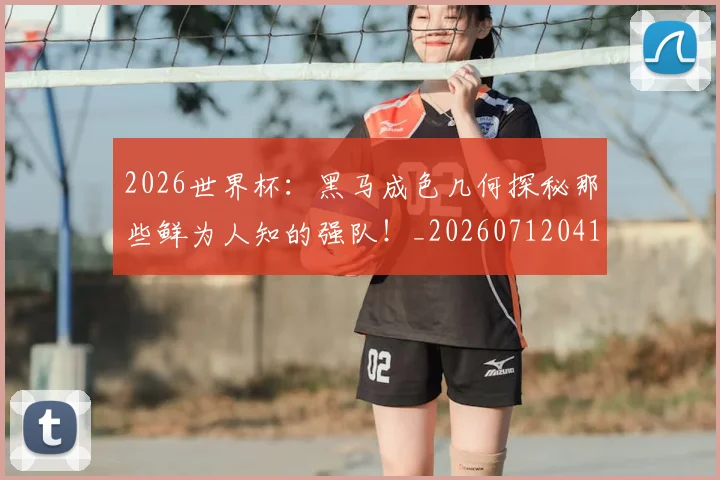 2026世界杯：黑马成色几何探秘那些鲜为人知的强队！_20260712041224